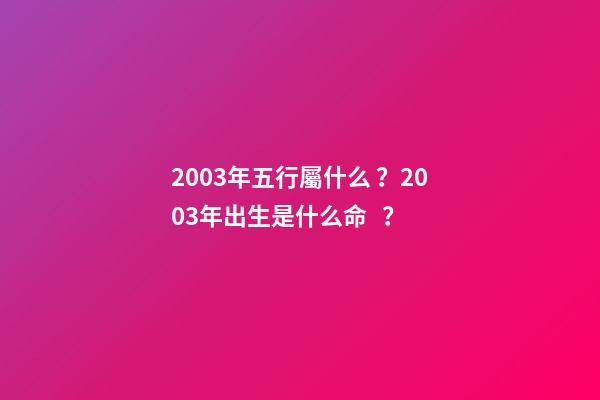 2003年五行屬什么？2003年出生是什么命？